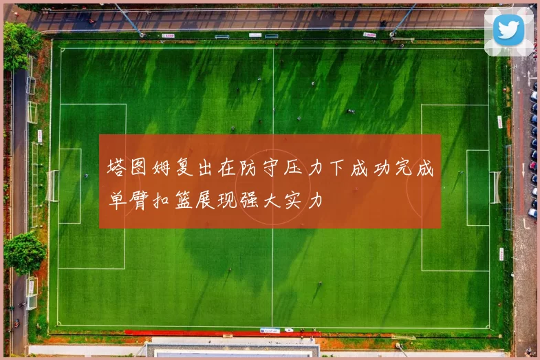 塔图姆复出在防守压力下成功完成单臂扣篮展现强大实力