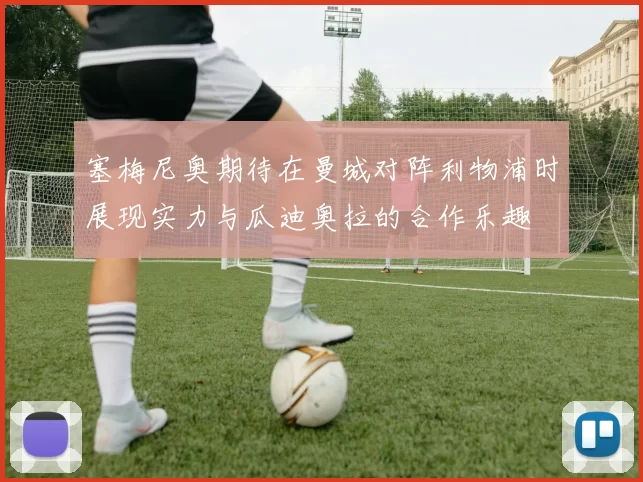 塞梅尼奥期待在曼城对阵利物浦时展现实力与瓜迪奥拉的合作乐趣