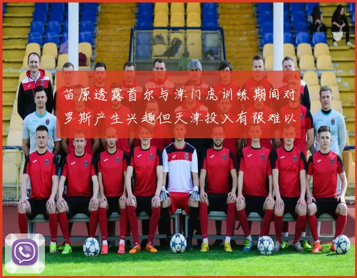 苗原透露首尔与津门虎训练期间对罗斯产生兴趣但天津投入有限难以引进