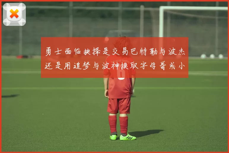 勇士面临抉择是交易巴特勒与波杰还是用追梦与波神换取字母哥或小卡