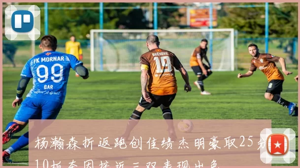 杨瀚森折返跑创佳绩杰明豪取25分10板奎因接近三双表现出色