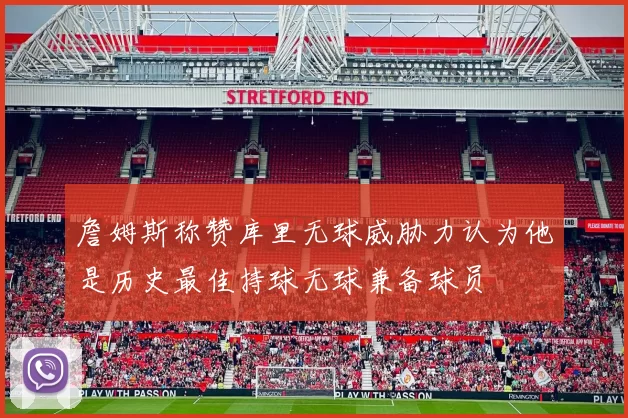 詹姆斯称赞库里无球威胁力认为他是历史最佳持球无球兼备球员