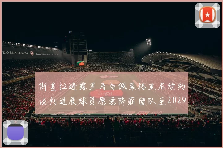 斯基拉透露罗马与佩莱格里尼续约谈判进展球员愿意降薪留队至2029年