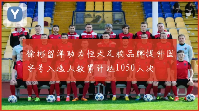 徐彬留洋助力恒大足校品牌提升国字号入选人数累计达1050人次
