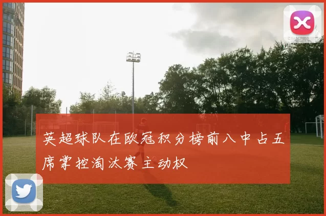 英超球队在欧冠积分榜前八中占五席掌控淘汰赛主动权