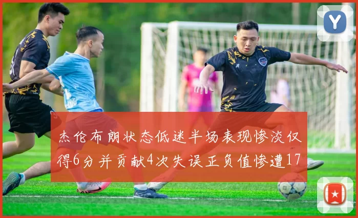 杰伦布朗状态低迷半场表现惨淡仅得6分并贡献4次失误正负值惨遭17